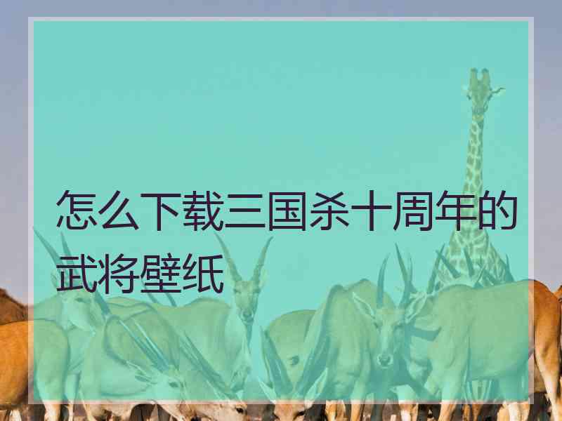 怎么下载三国杀十周年的武将壁纸