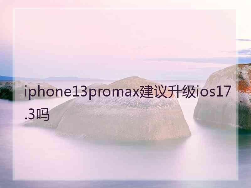 iphone13promax建议升级ios17.3吗