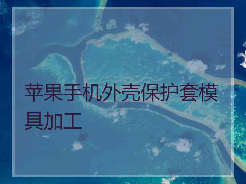 苹果手机外壳保护套模具加工