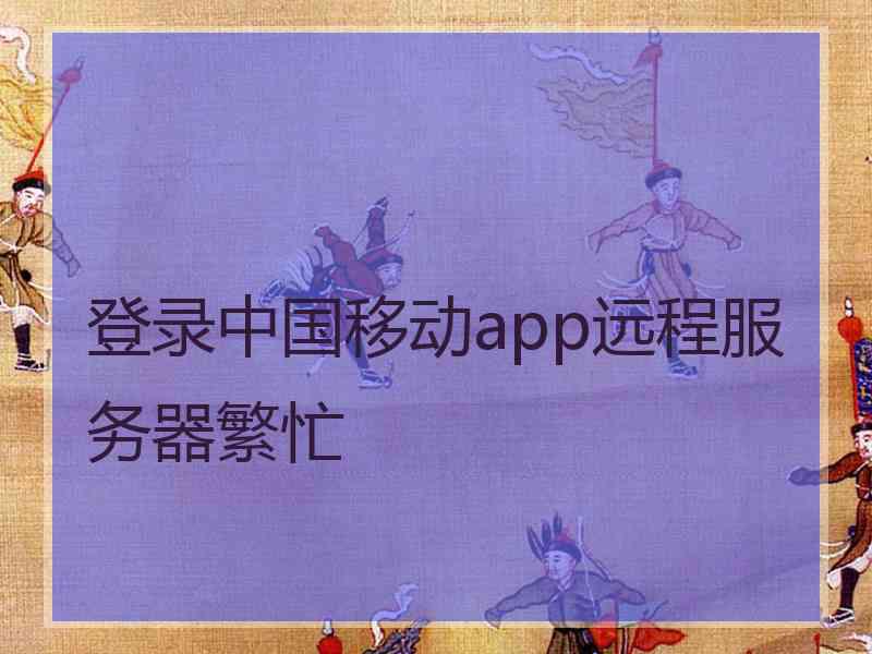登录中国移动app远程服务器繁忙
