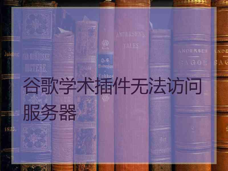 谷歌学术插件无法访问服务器