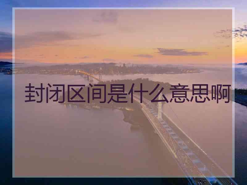 封闭区间是什么意思啊