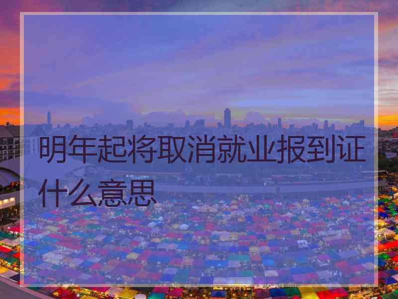 明年起将取消就业报到证什么意思