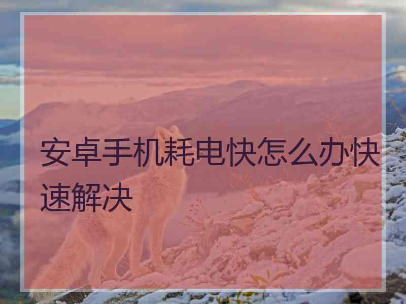 安卓手机耗电快怎么办快速解决