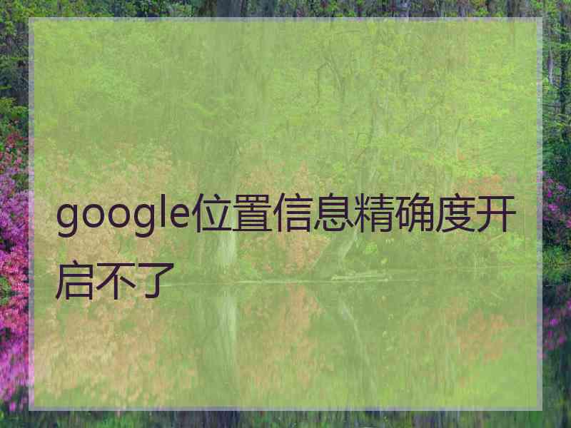 google位置信息精确度开启不了