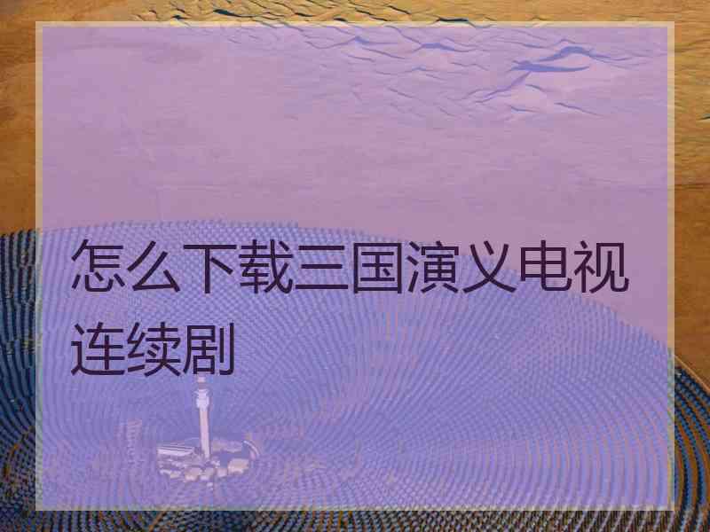 怎么下载三国演义电视连续剧