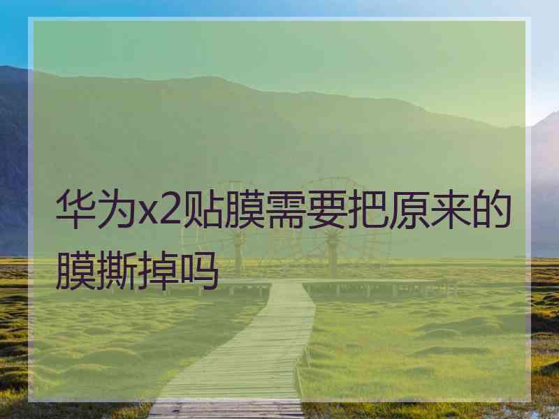 华为x2贴膜需要把原来的膜撕掉吗