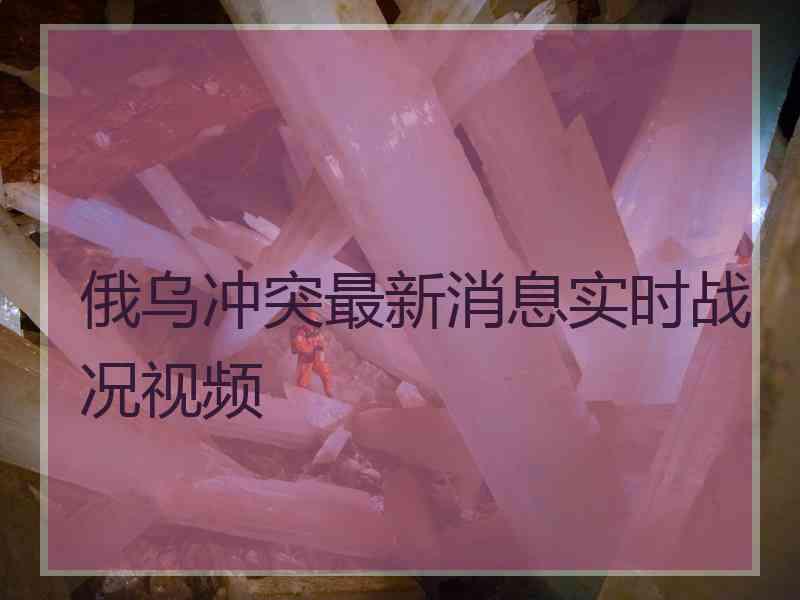 俄乌冲突最新消息实时战况视频