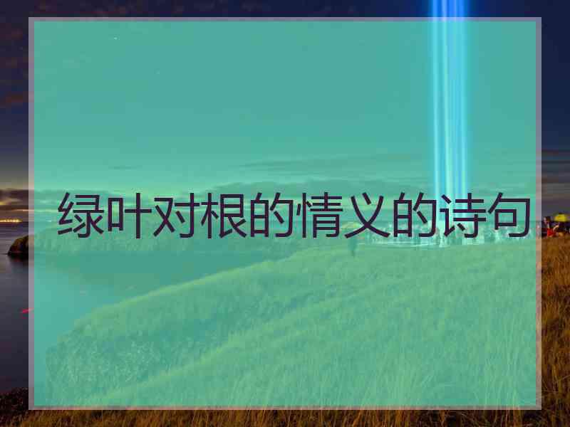 绿叶对根的情义的诗句