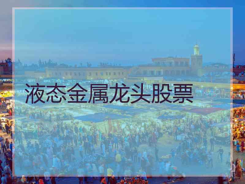 液态金属龙头股票