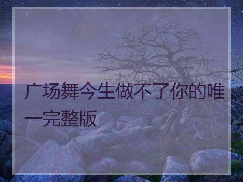 广场舞今生做不了你的唯一完整版