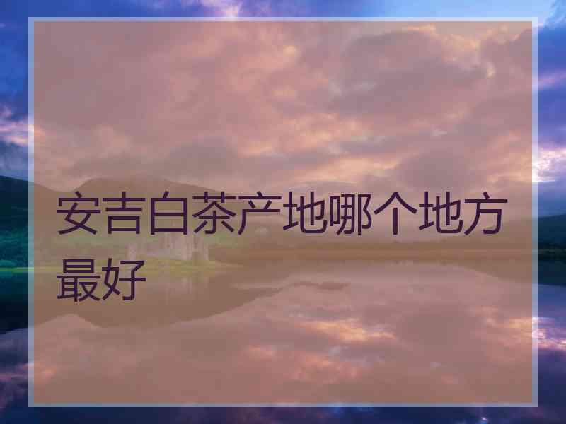 安吉白茶产地哪个地方最好