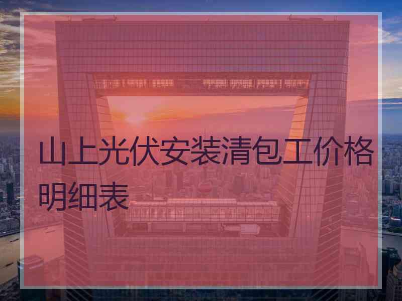 山上光伏安装清包工价格明细表