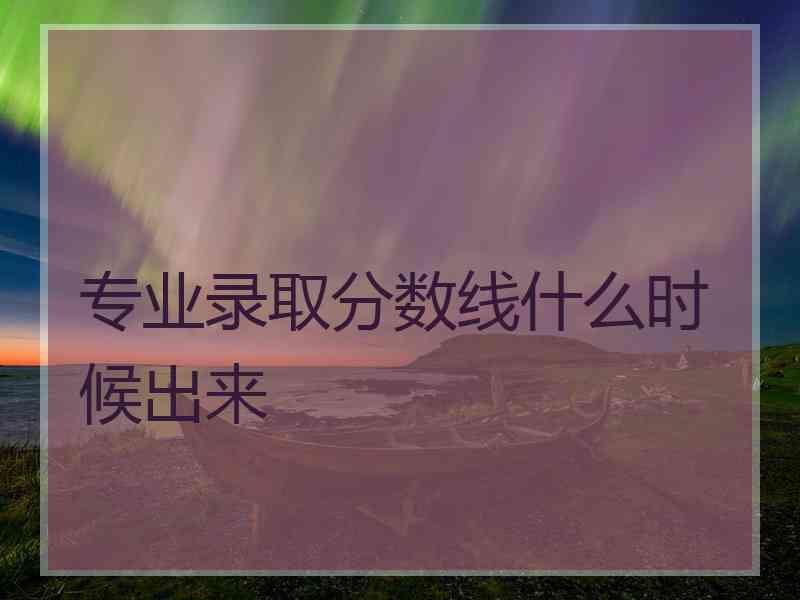 专业录取分数线什么时候出来