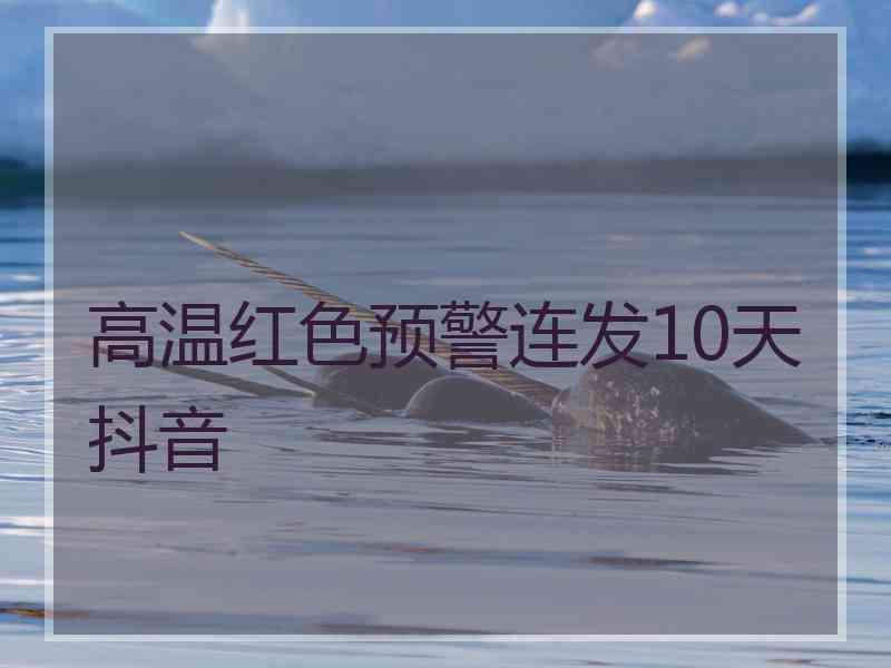 高温红色预警连发10天抖音