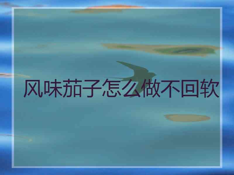 风味茄子怎么做不回软