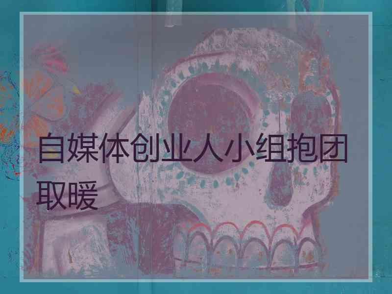 自媒体创业人小组抱团取暖