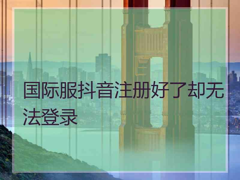 国际服抖音注册好了却无法登录