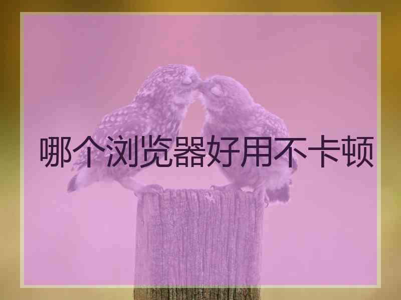 哪个浏览器好用不卡顿