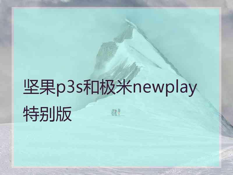 坚果p3s和极米newplay特别版