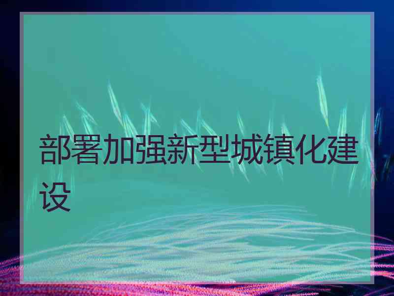 部署加强新型城镇化建设