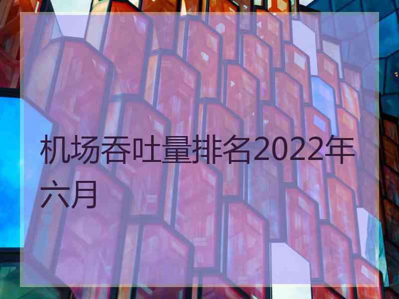 机场吞吐量排名2022年六月