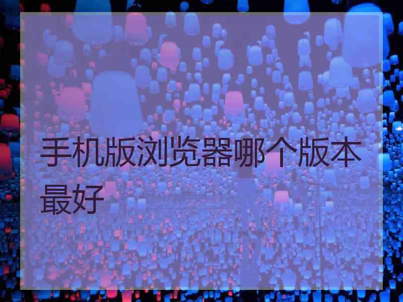 手机版浏览器哪个版本最好