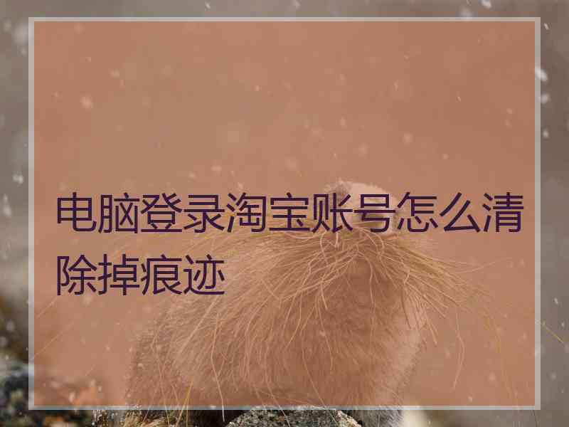 电脑登录淘宝账号怎么清除掉痕迹