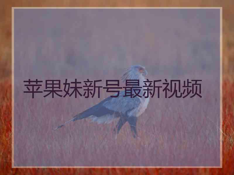 苹果妹新号最新视频