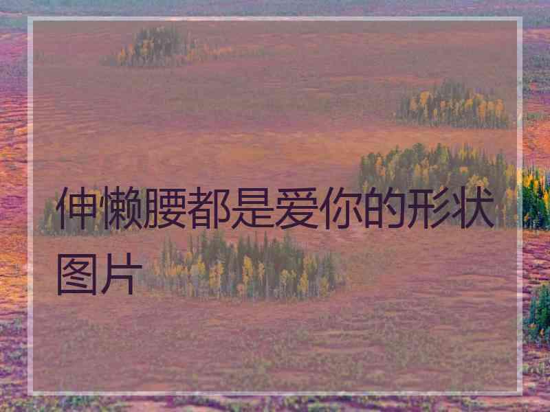 伸懒腰都是爱你的形状图片