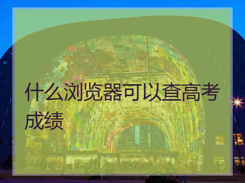 什么浏览器可以查高考成绩