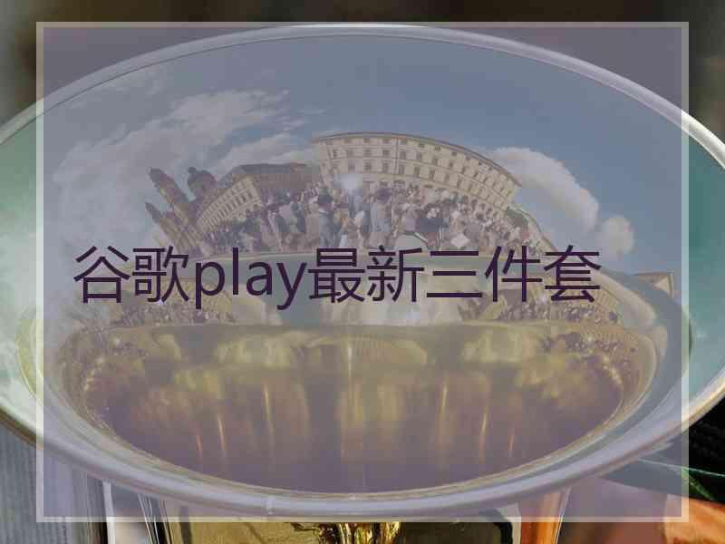 谷歌play最新三件套