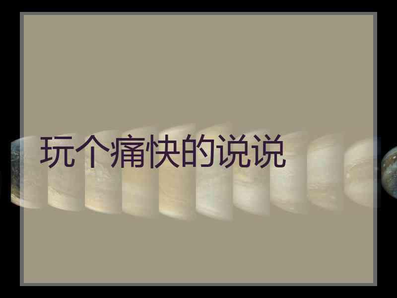 玩个痛快的说说
