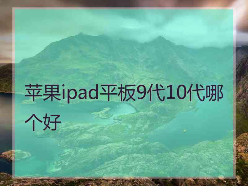 苹果ipad平板9代10代哪个好