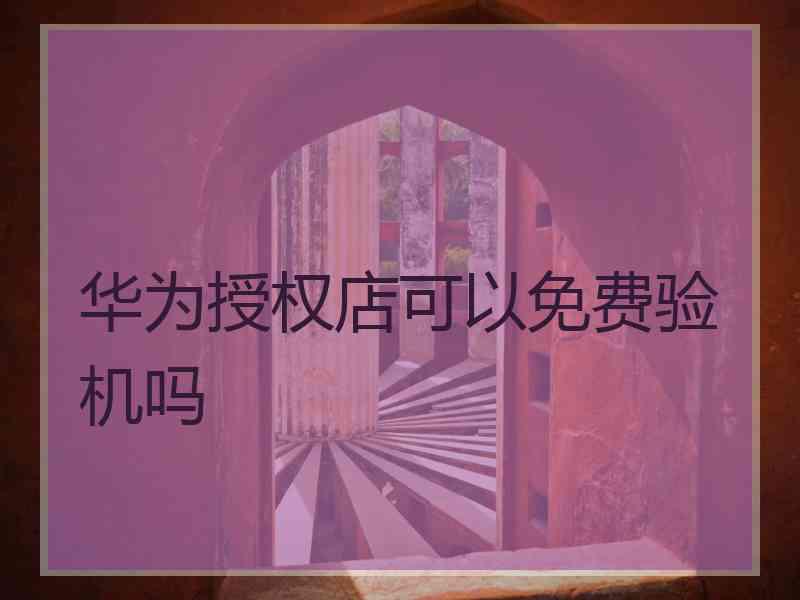 华为授权店可以免费验机吗
