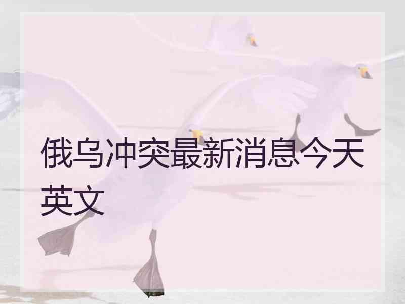 俄乌冲突最新消息今天英文