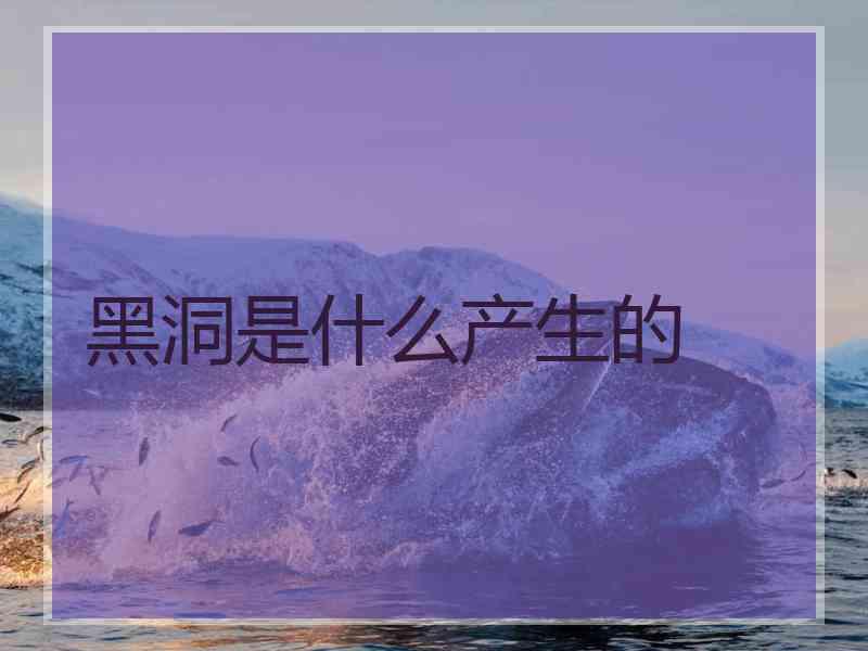 黑洞是什么产生的