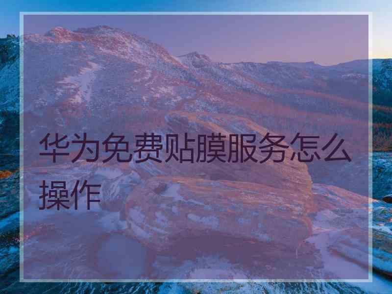 华为免费贴膜服务怎么操作