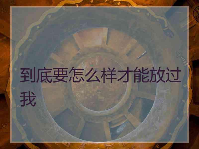 到底要怎么样才能放过我