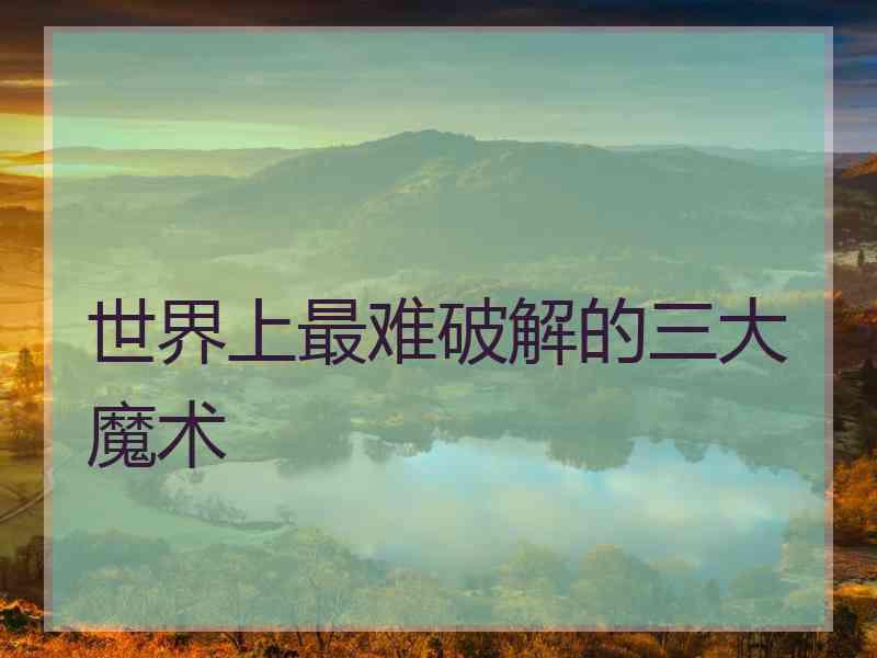 世界上最难破解的三大魔术