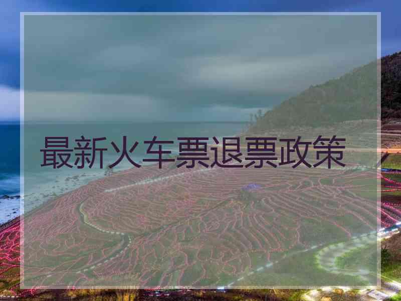 最新火车票退票政策