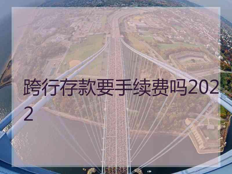 跨行存款要手续费吗2022