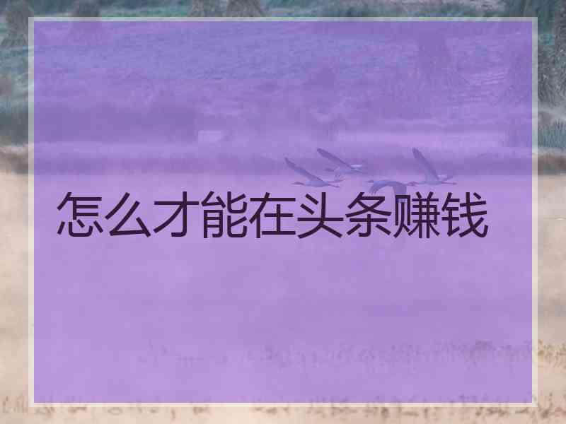 怎么才能在头条赚钱