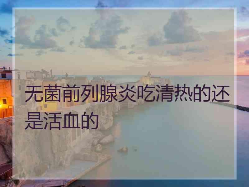 无菌前列腺炎吃清热的还是活血的