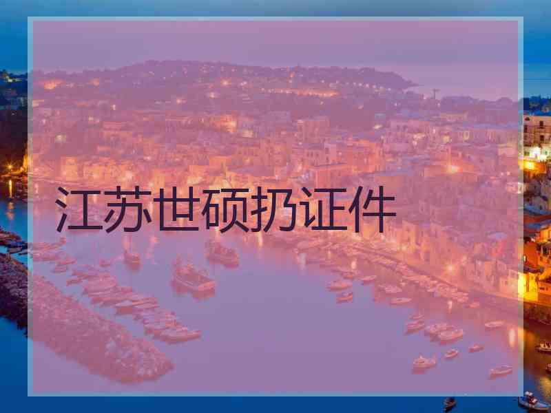 江苏世硕扔证件