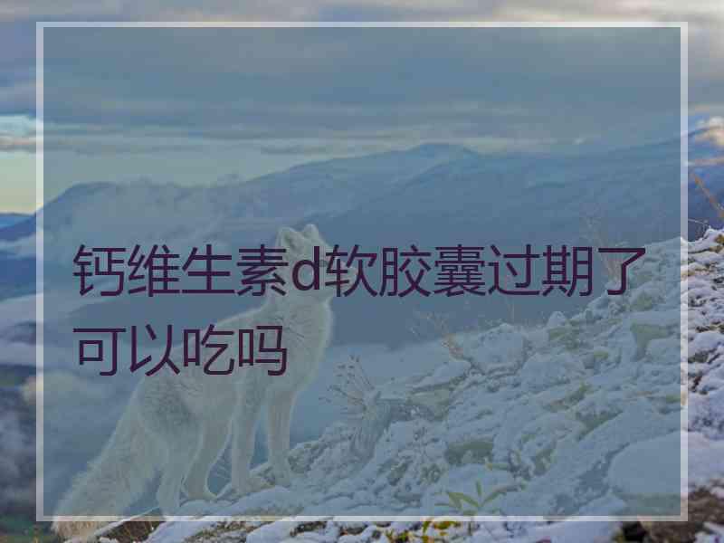 钙维生素d软胶囊过期了可以吃吗