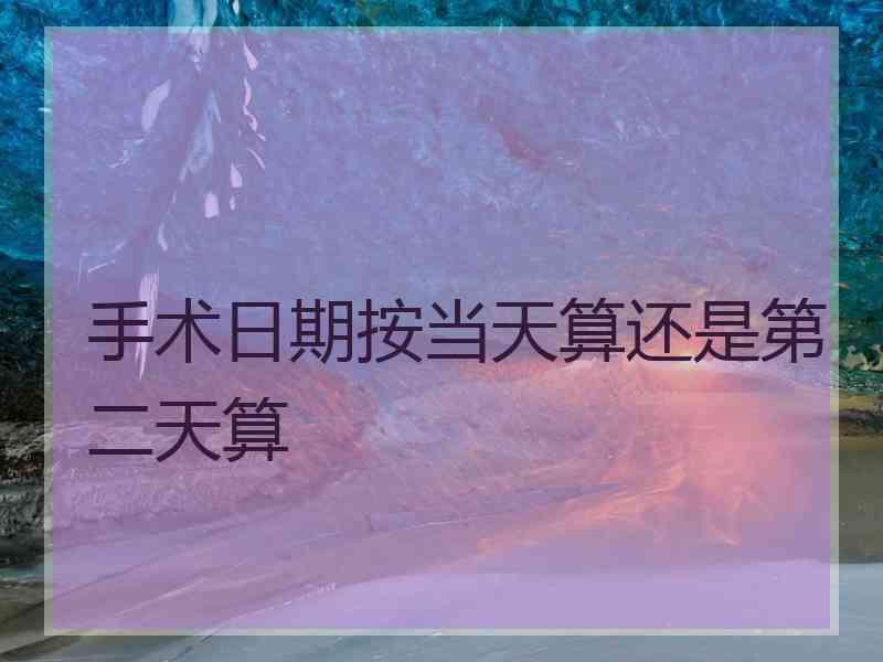 手术日期按当天算还是第二天算