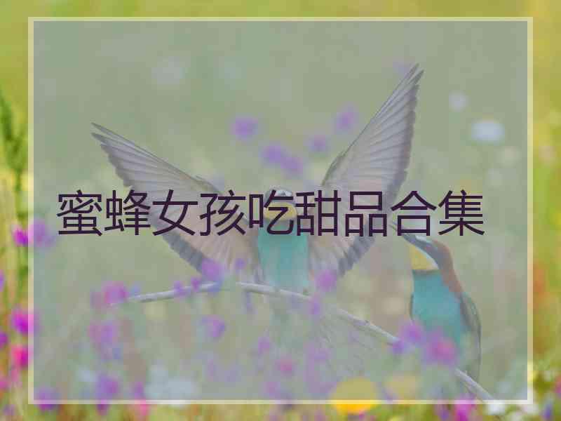 蜜蜂女孩吃甜品合集