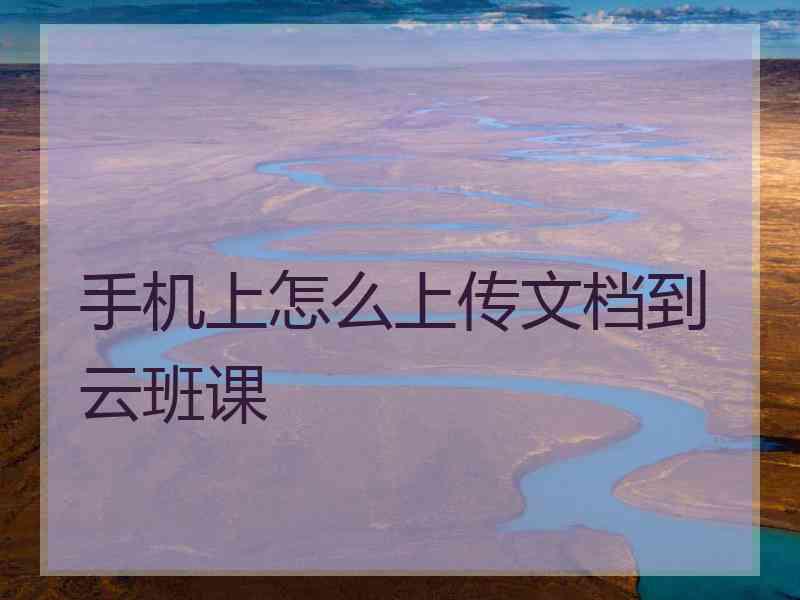 手机上怎么上传文档到云班课