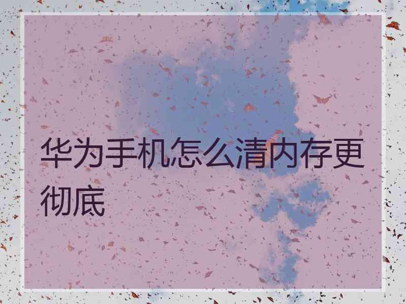 华为手机怎么清内存更彻底